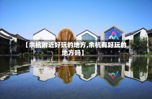 【余杭附近好玩的地方,余杭有好玩的地方吗】-第3张图片