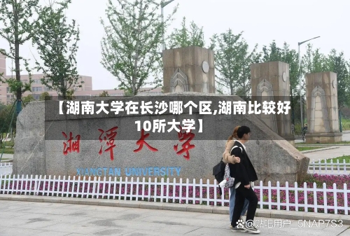 【湖南大学在长沙哪个区,湖南比较好10所大学】-第3张图片
