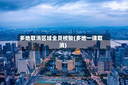 多地取消区域全员核酸(多地一律取消)