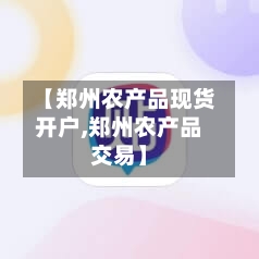 【郑州农产品现货开户,郑州农产品交易】-第3张图片