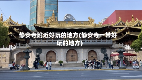 静安寺附近好玩的地方(静安寺一带好玩的地方)