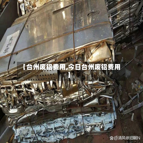 【台州废铝费用,今日台州废铝费用】