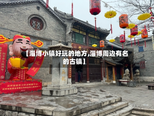 【淄博小镇好玩的地方,淄博周边有名的古镇】-第2张图片