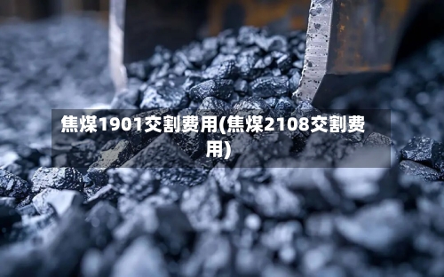 焦煤1901交割费用(焦煤2108交割费用)