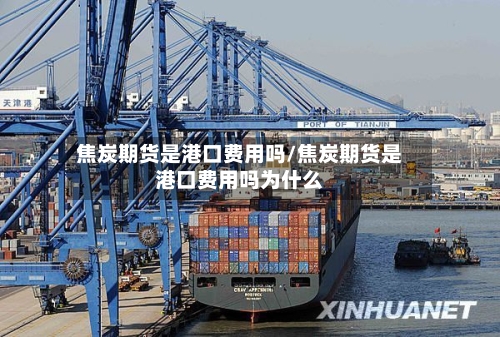 焦炭期货是港口费用吗/焦炭期货是港口费用吗为什么-第3张图片