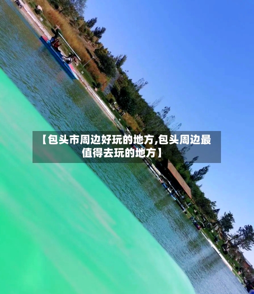 【包头市周边好玩的地方,包头周边最值得去玩的地方】