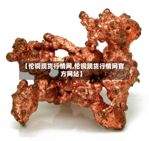 【伦铜现货行情网,伦铜现货行情网官方网站】-第2张图片
