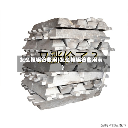 怎么搜铝锭费用(怎么搜铝锭费用表)