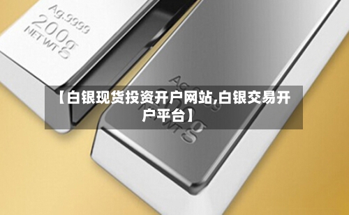 【白银现货投资开户网站,白银交易开户平台】-第3张图片