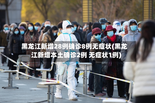 黑龙江新增28例确诊8例无症状(黑龙江新增本土确诊2例 无症状1例)
