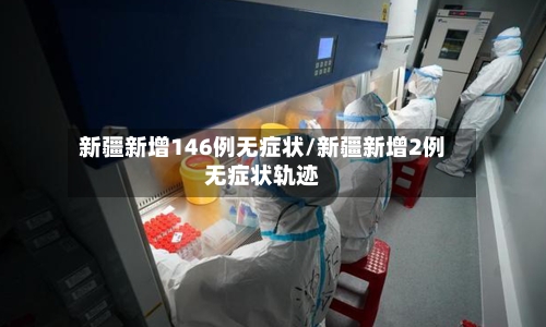 新疆新增146例无症状/新疆新增2例无症状轨迹-第3张图片