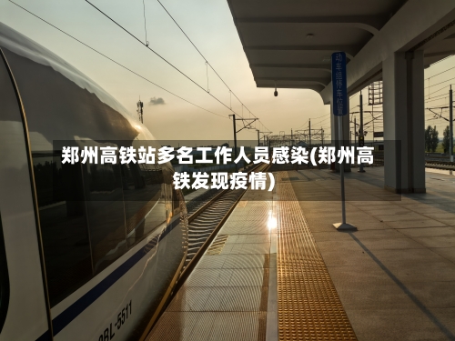 郑州高铁站多名工作人员感染(郑州高铁发现疫情)-第2张图片