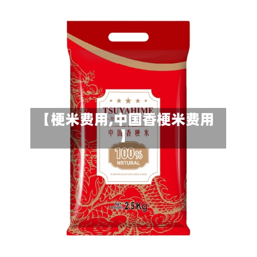 【梗米费用,中国香梗米费用】