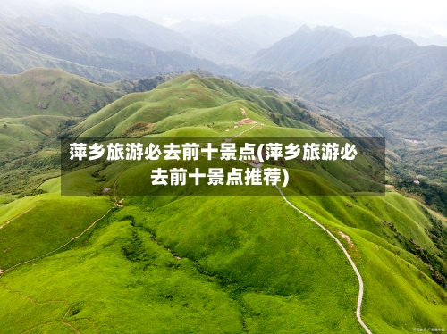 萍乡旅游必去前十景点(萍乡旅游必去前十景点推荐)