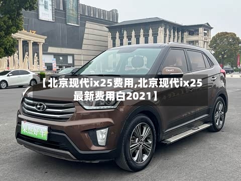 【北京现代ix25费用,北京现代ix25最新费用白2021】