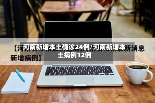 河南新增本土确诊24例/河南新增本土病例12例
