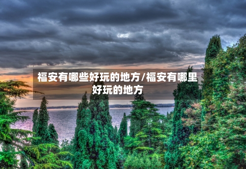 福安有哪些好玩的地方/福安有哪里好玩的地方-第3张图片