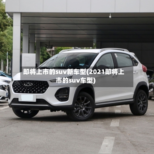即将上市的suv新车型(2021即将上市的suv车型)-第3张图片