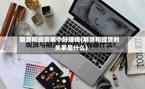 期货和现货哪个好赚钱(期货和现货的关系是什么)