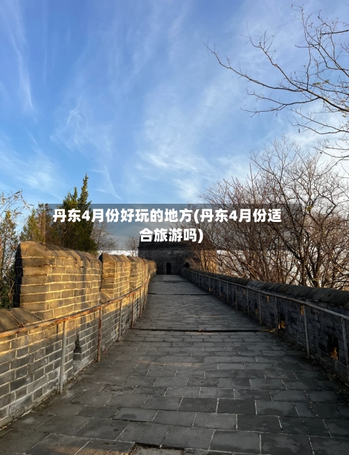 丹东4月份好玩的地方(丹东4月份适合旅游吗)