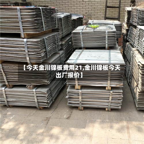【今天金川镍板费用21,金川镍板今天出厂报价】-第3张图片