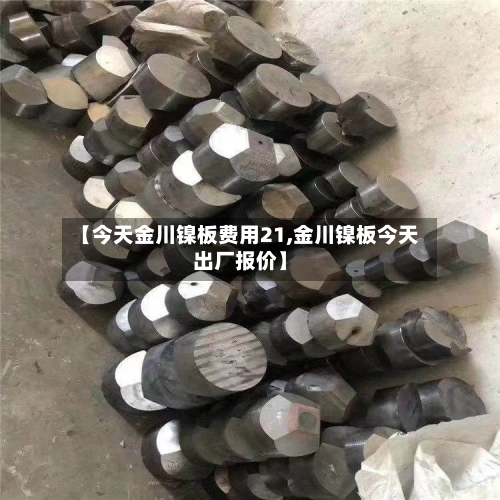 【今天金川镍板费用21,金川镍板今天出厂报价】