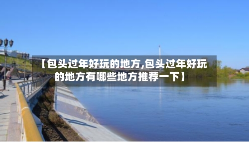 【包头过年好玩的地方,包头过年好玩的地方有哪些地方推荐一下】