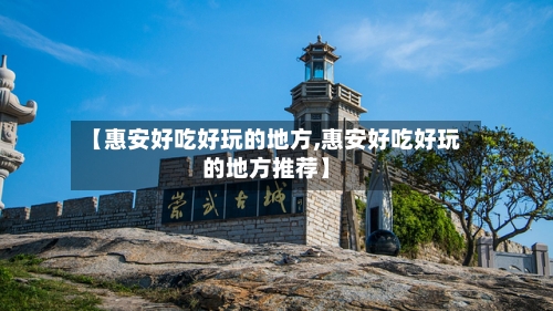 【惠安好吃好玩的地方,惠安好吃好玩的地方推荐】