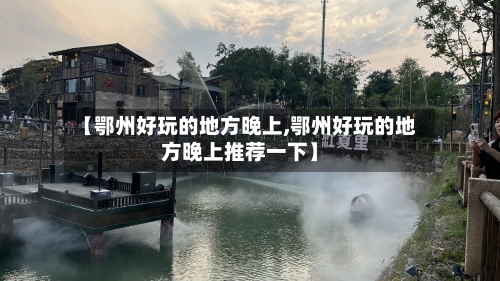 【鄂州好玩的地方晚上,鄂州好玩的地方晚上推荐一下】