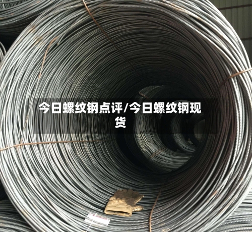 今日螺纹钢点评/今日螺纹钢现货-第3张图片