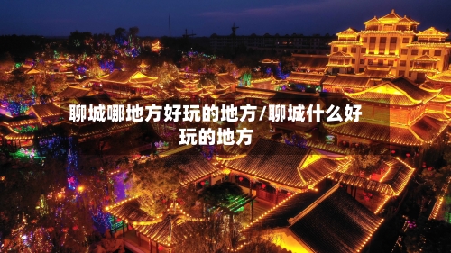 聊城哪地方好玩的地方/聊城什么好玩的地方