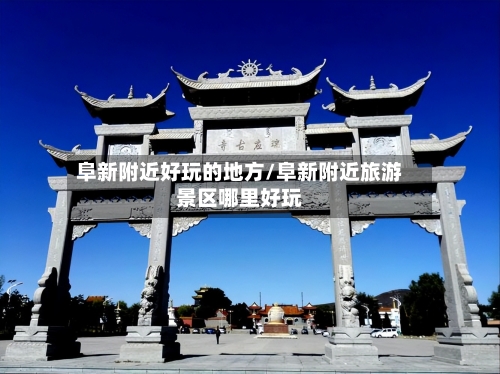 阜新附近好玩的地方/阜新附近旅游景区哪里好玩