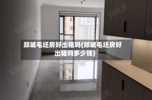 郯城毛坯房好出租吗(郯城毛坯房好出租吗多少钱)-第2张图片