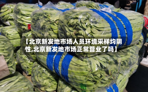 【北京新发地市场人员环境采样均阴性,北京新发地市场正常营业了吗】-第3张图片