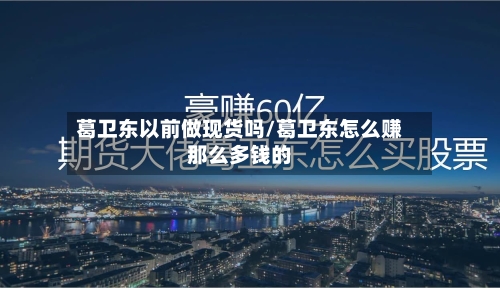 葛卫东以前做现货吗/葛卫东怎么赚那么多钱的