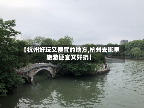 【杭州好玩又便宜的地方,杭州去哪里旅游便宜又好玩】