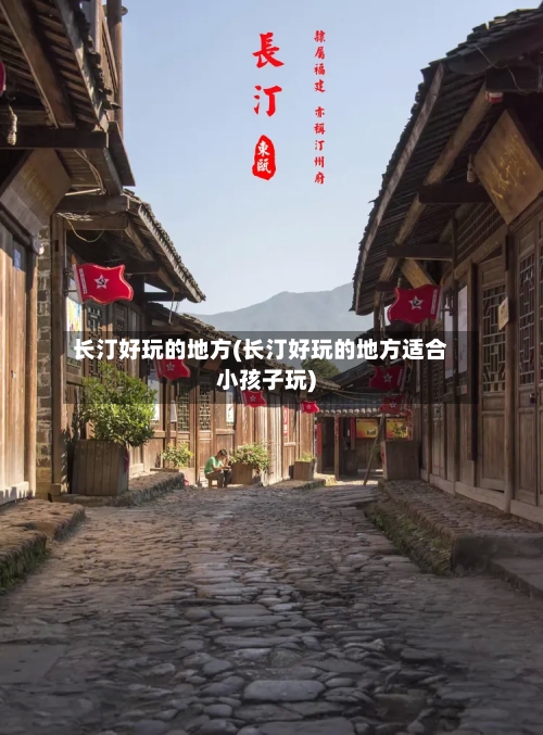 长汀好玩的地方(长汀好玩的地方适合小孩子玩)