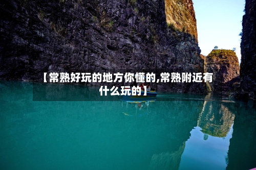 【常熟好玩的地方你懂的,常熟附近有什么玩的】