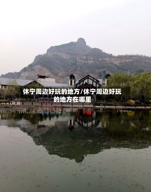 休宁周边好玩的地方/休宁周边好玩的地方在哪里