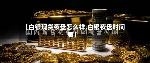 【白银现货夜盘怎么样,白银夜盘时间表】