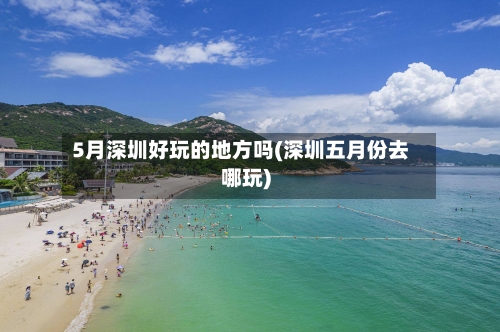 5月深圳好玩的地方吗(深圳五月份去哪玩)-第2张图片