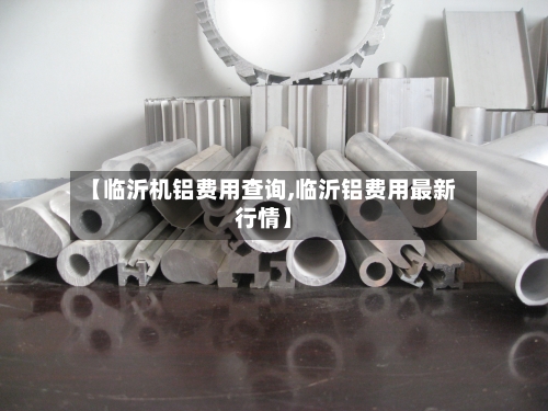【临沂机铝费用查询,临沂铝费用最新行情】