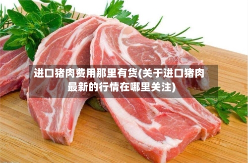 进口猪肉费用那里有货(关于进口猪肉最新的行情在哪里关注)-第3张图片