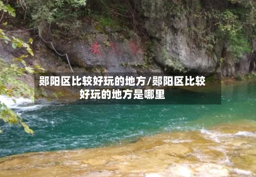 郧阳区比较好玩的地方/郧阳区比较好玩的地方是哪里
