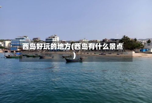 西岛好玩的地方(西岛有什么景点)