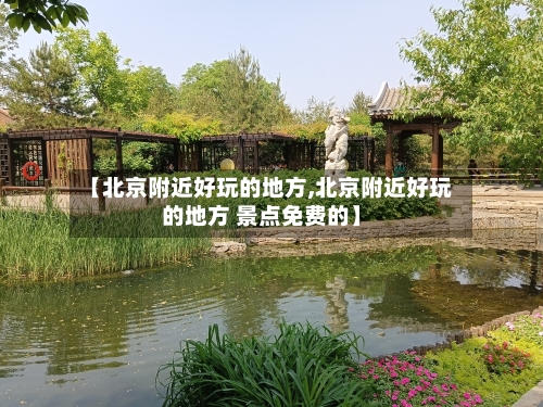 【北京附近好玩的地方,北京附近好玩的地方 景点免费的】