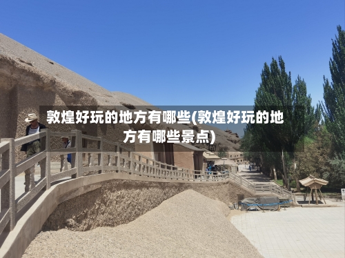 敦煌好玩的地方有哪些(敦煌好玩的地方有哪些景点)-第2张图片