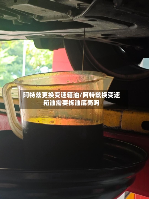 阿特兹更换变速箱油/阿特兹换变速箱油需要拆油底壳吗