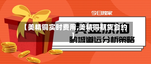 【美精铜实时费用,美精铜期货合约】-第3张图片