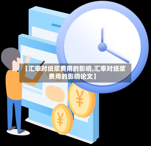 【汇率对纸浆费用的影响,汇率对纸浆费用的影响论文】-第2张图片